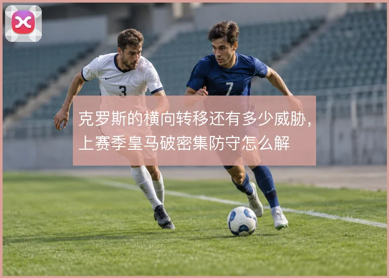 克罗斯的横向转移还有多少威胁，上赛季皇马破密集防守怎么解