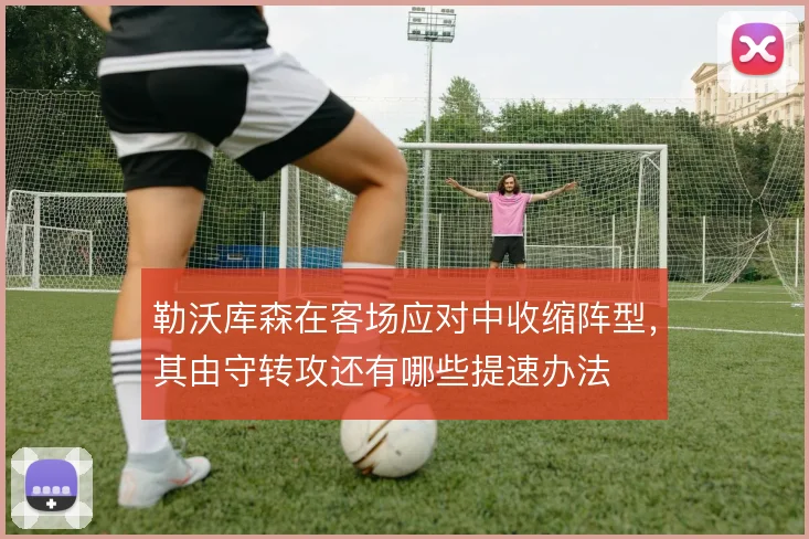 勒沃库森在客场应对中收缩阵型,其由守转攻还有哪些提速办法