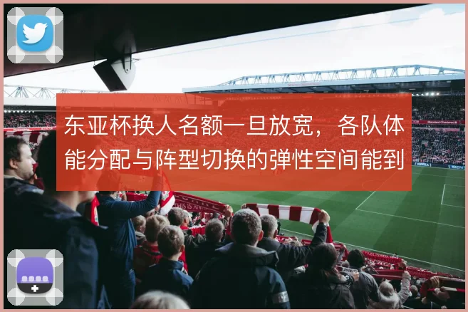 东亚杯换人名额一旦放宽,各队体能分配与阵型切换的弹性空间能到哪一步