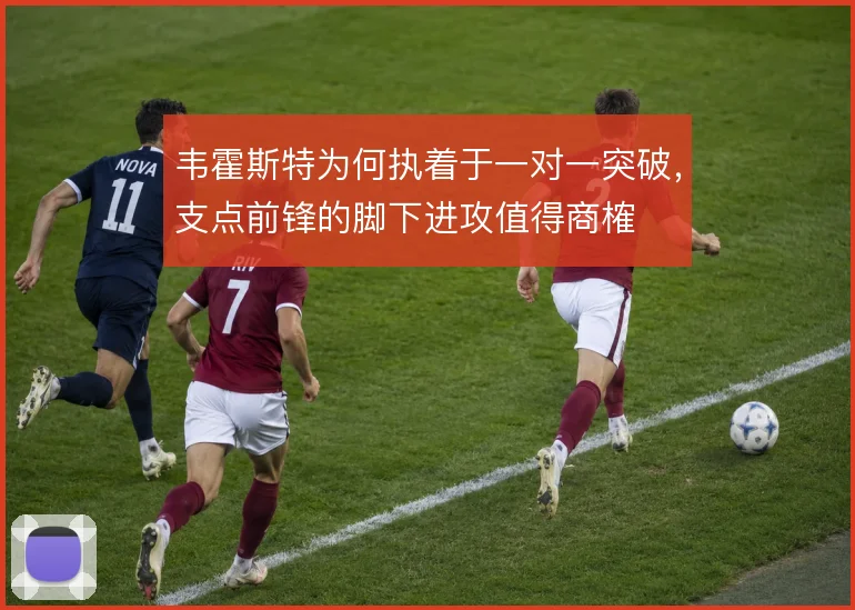韦霍斯特为何执着于一对一突破,支点前锋的脚下进攻值得商榷