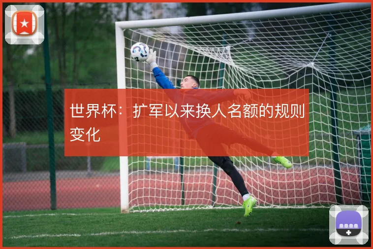 世界杯:扩军以来换人名额的规则变化