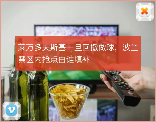 莱万多夫斯基一旦回撤做球，波兰禁区内抢点由谁填补